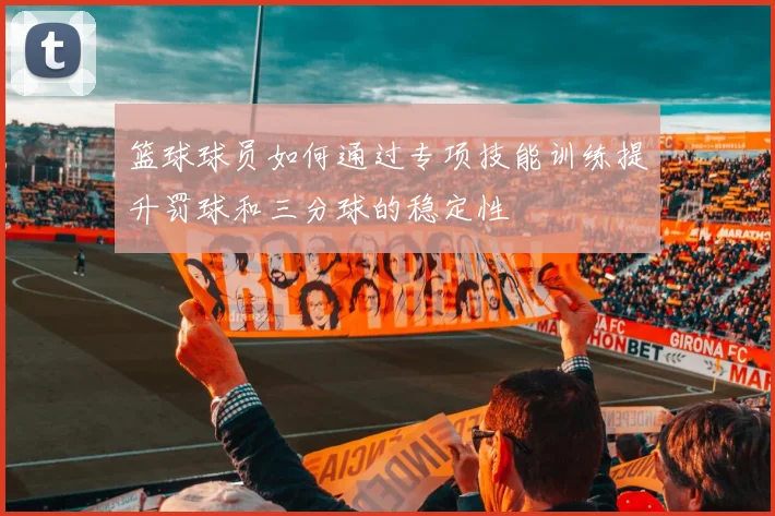篮球球员如何通过专项技能训练提升罚球和三分球的稳定性