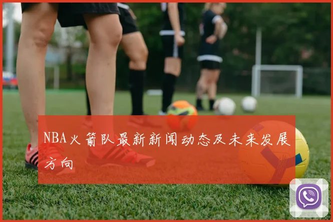 NBA火箭队最新新闻动态及未来发展方向