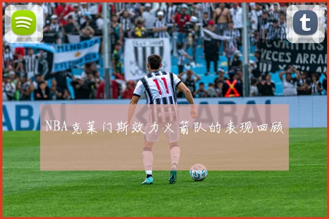 NBA克莱门斯效力火箭队的表现回顾
