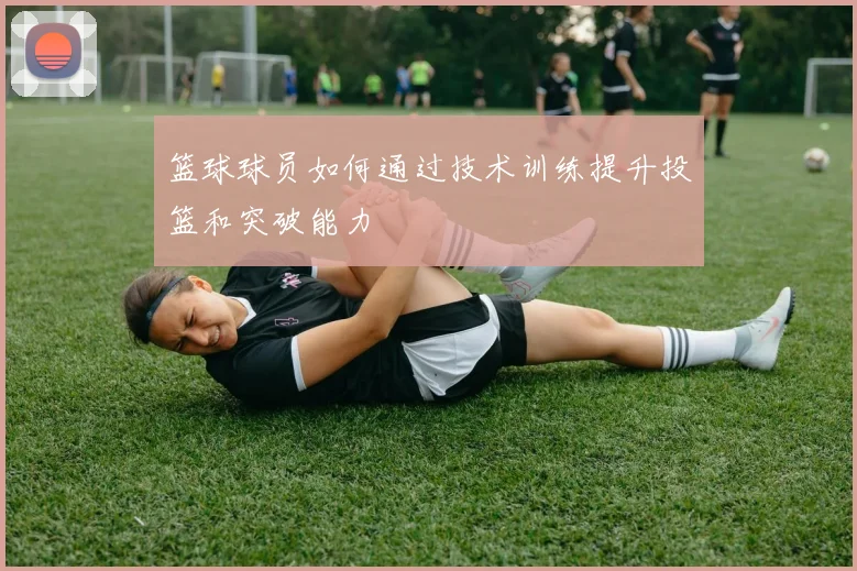 篮球球员如何通过技术训练提升投篮和突破能力