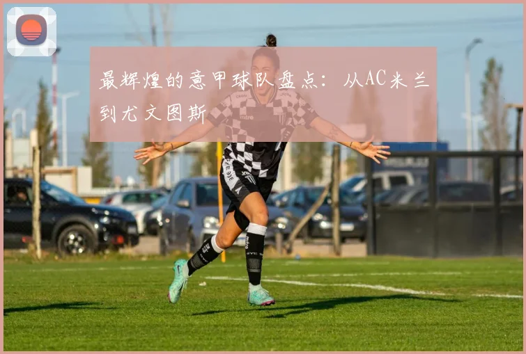 最辉煌的意甲球队盘点：从AC米兰到尤文图斯