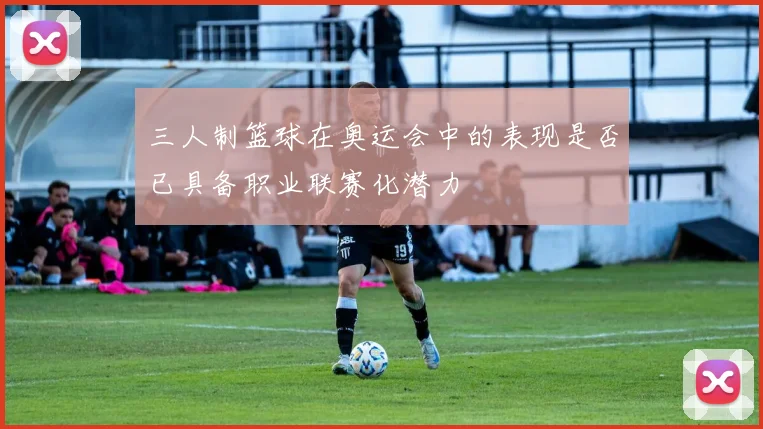 三人制篮球在奥运会中的表现是否已具备职业联赛化潜力