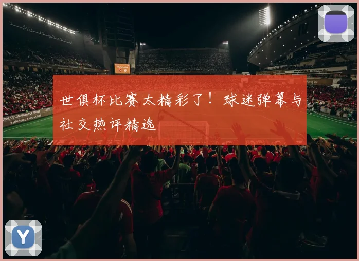 世俱杯比赛太精彩了！球迷弹幕与社交热评精选