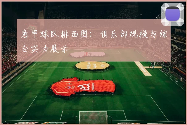 意甲球队排面图：俱乐部规模与综合实力展示