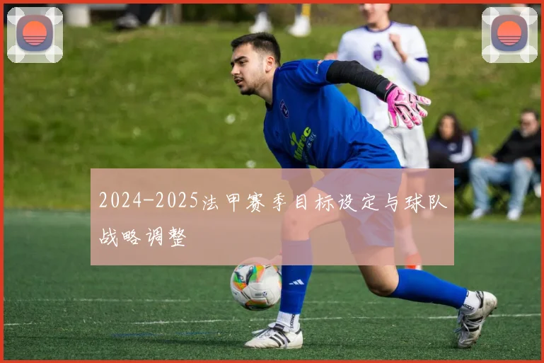2024-2025法甲赛季目标设定与球队战略调整