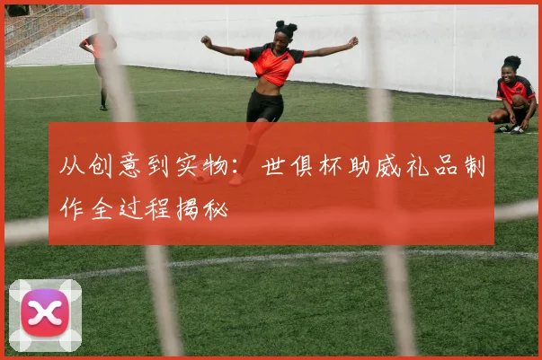 从创意到实物：世俱杯助威礼品制作全过程揭秘