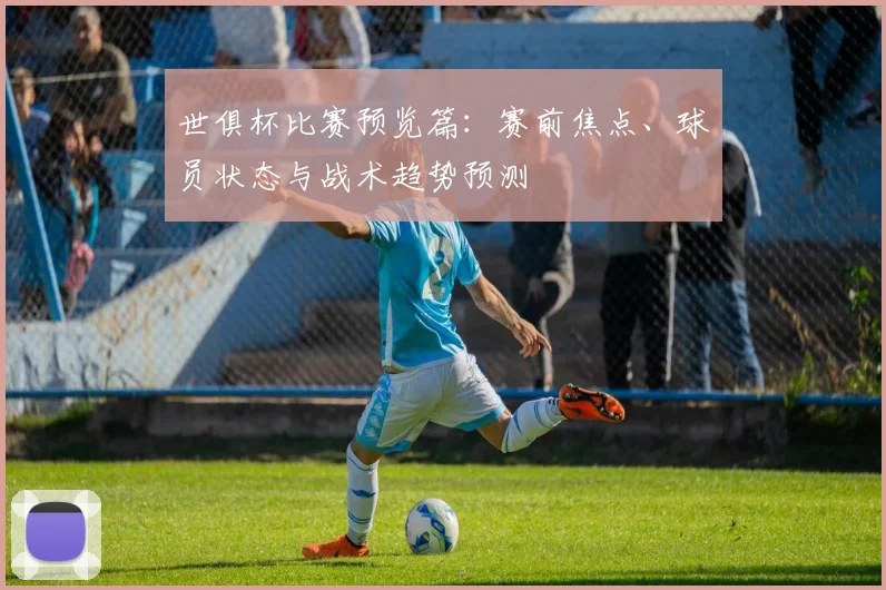 世俱杯比赛预览篇：赛前焦点、球员状态与战术趋势预测