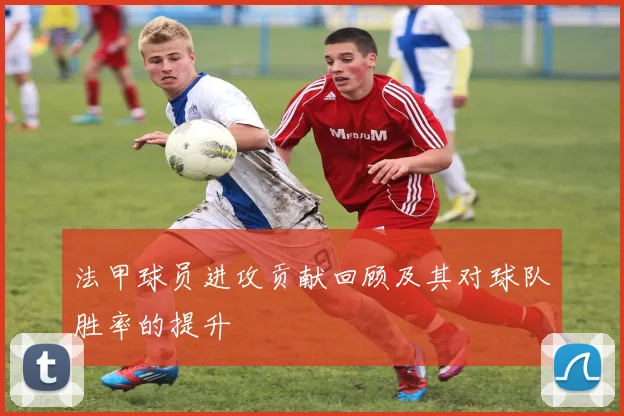 法甲球员进攻贡献回顾及其对球队胜率的提升
